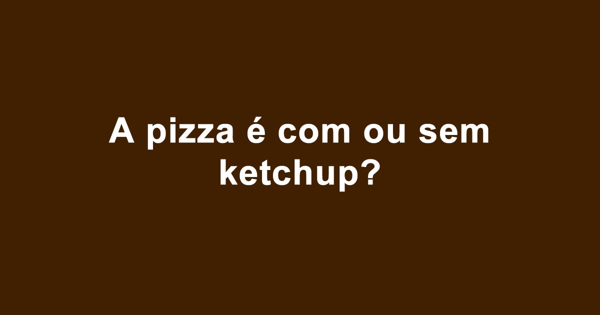 A pizza é com ou sem ketchup?