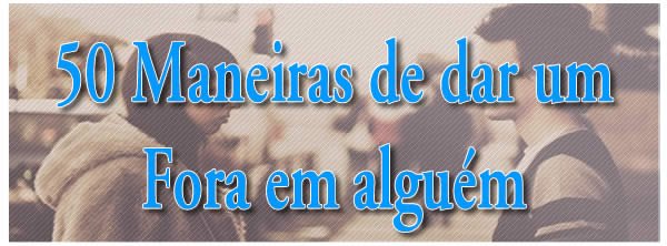 50 Maneiras De Dar Um Fora Em Alguém Blog Tediado