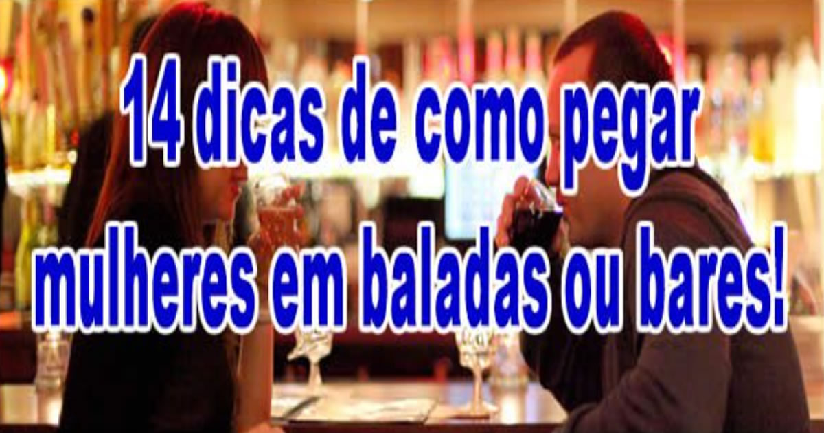 14 dicas de como pegar mulheres em baladas ou bares!