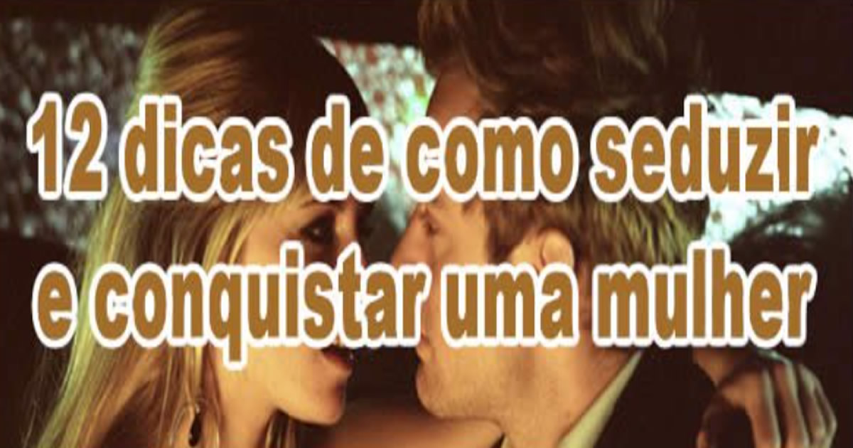 12 dicas de como seduzir e conquistar uma mulher!