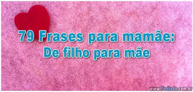79 Frases Para Mamãe De Filho Para Mãe Blog Tediado