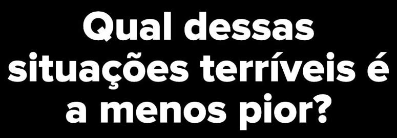 10 situações terríveis: Qual delas você prefere vivenciar? 1