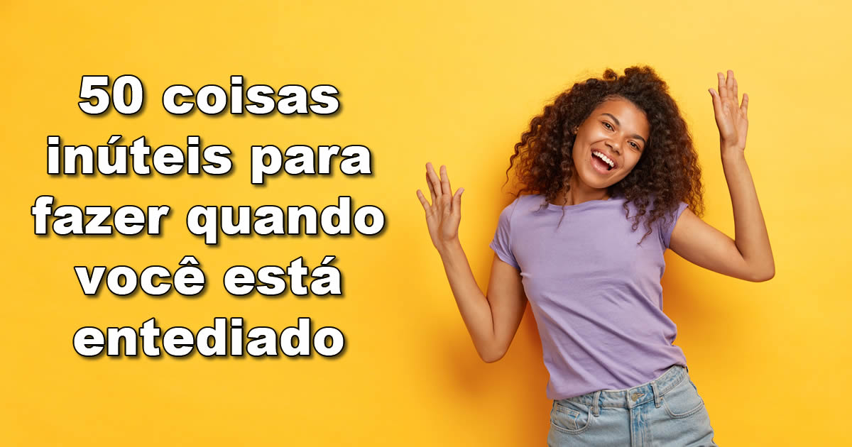 50 coisas inúteis para fazer quando você está entediado (E amar cada segundo) 1