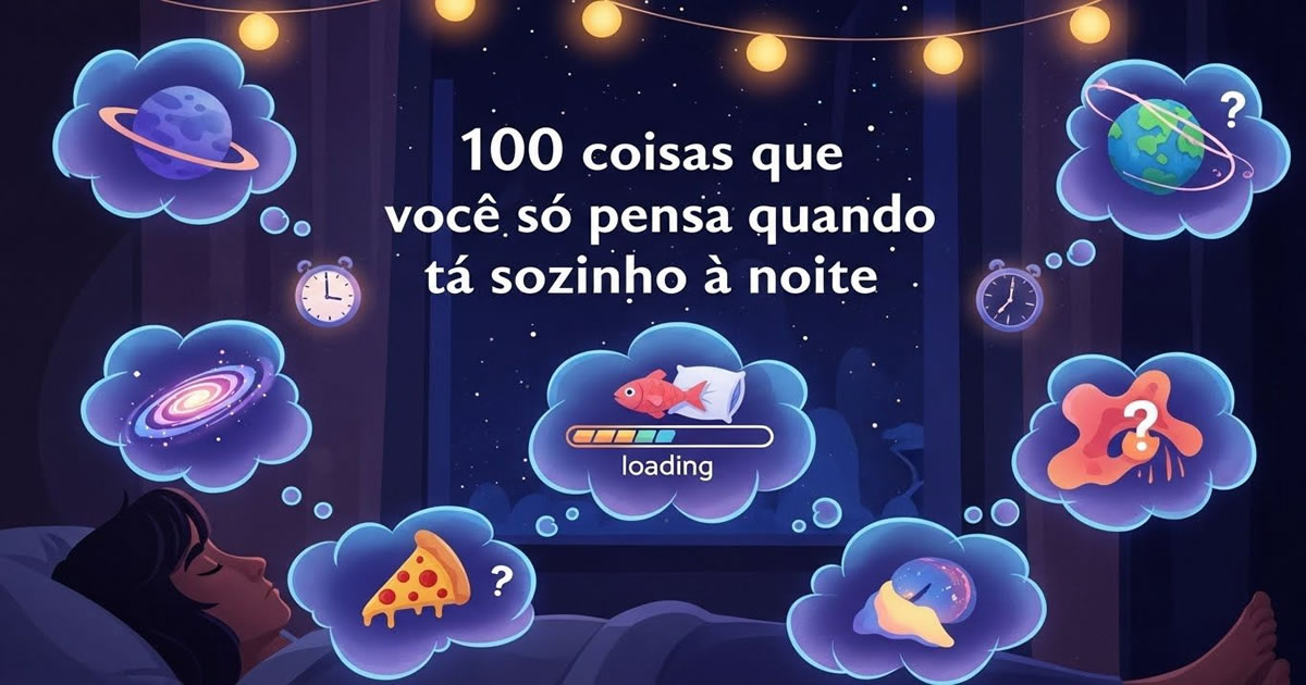 100 coisas que você só pensa quando tá sozinho à noite